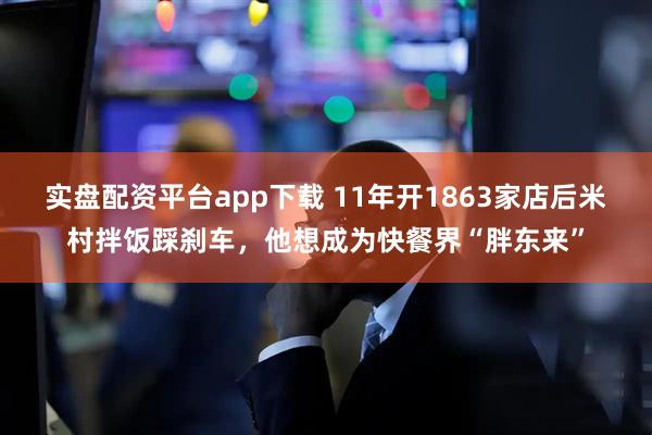 实盘配资平台app下载 11年开1863家店后米村拌饭踩刹车，他想成为快餐界“胖东来”
