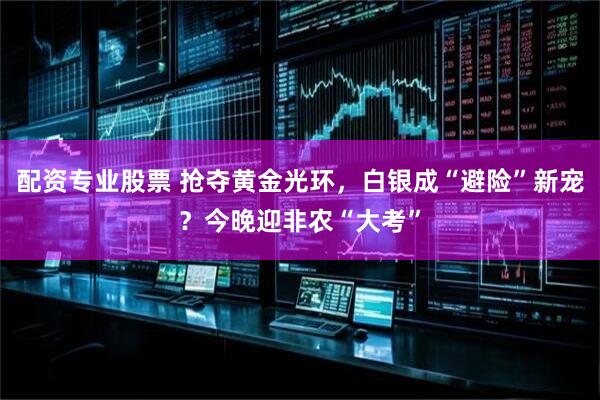配资专业股票 抢夺黄金光环，白银成“避险”新宠？今晚迎非农“大考”