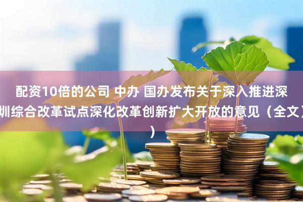 配资10倍的公司 中办 国办发布关于深入推进深圳综合改革试点深化改革创新扩大开放的意见（全文）