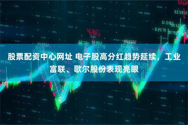 股票配资中心网址 电子股高分红趋势延续，工业富联、歌尔股份表现亮眼
