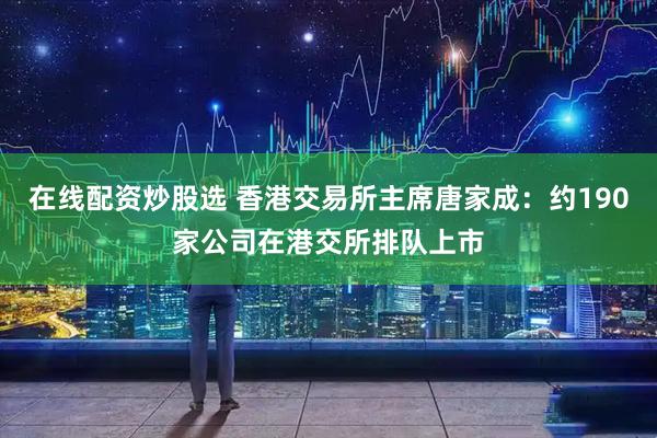在线配资炒股选 香港交易所主席唐家成：约190家公司在港交所排队上市