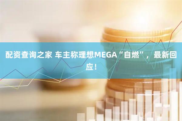 配资查询之家 车主称理想MEGA“自燃”，最新回应！