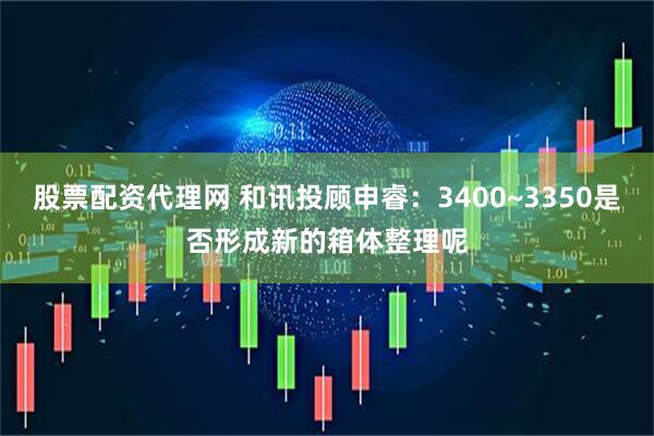 股票配资代理网 和讯投顾申睿：3400~3350是否形成新的箱体整理呢