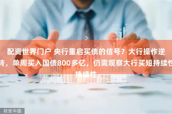 配资世界门户 央行重启买债的信号？大行操作逆转，单周买入国债800多亿，仍需观察大行买短持续性