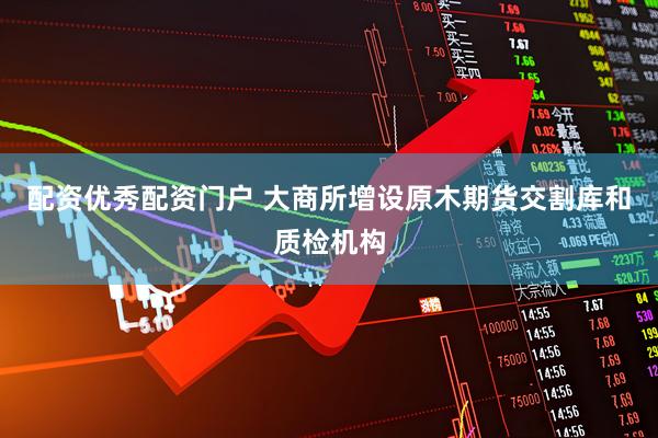 配资优秀配资门户 大商所增设原木期货交割库和质检机构