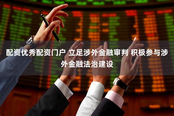 配资优秀配资门户 立足涉外金融审判 积极参与涉外金融法治建设