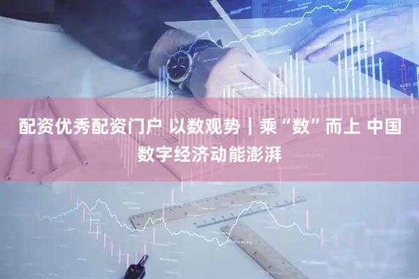配资优秀配资门户 以数观势｜乘“数”而上 中国数字经济动能澎湃