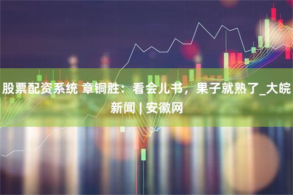 股票配资系统 章铜胜：看会儿书，果子就熟了_大皖新闻 | 安徽网