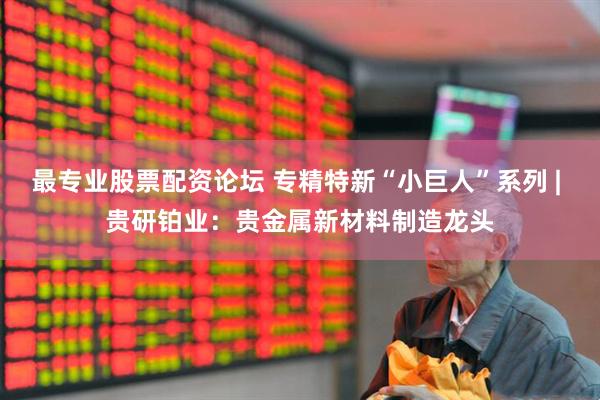 最专业股票配资论坛 专精特新“小巨人”系列 | 贵研铂业：贵金属新材料制造龙头