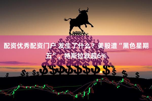 配资优秀配资门户 发生了什么？美股遭“黑色星期五”，特斯拉跌超6%