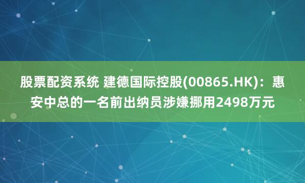 股票配资系统 建德国际控股(00865.HK)：惠安中总的一名前出纳员涉嫌挪用2498万元