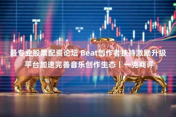 最专业股票配资论坛 Beat创作者扶持激励升级 平台加速完善音乐创作生态丨一克商评