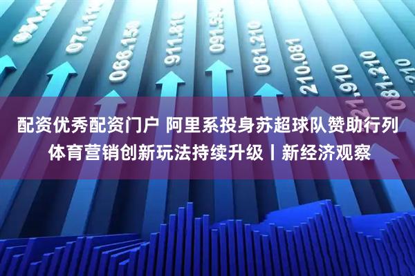 配资优秀配资门户 阿里系投身苏超球队赞助行列 体育营销创新玩法持续升级丨新经济观察