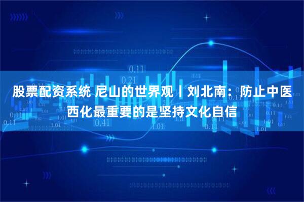 股票配资系统 尼山的世界观丨刘北南：防止中医西化最重要的是坚持文化自信