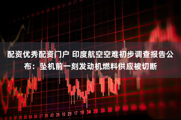 配资优秀配资门户 印度航空空难初步调查报告公布：坠机前一刻发动机燃料供应被切断