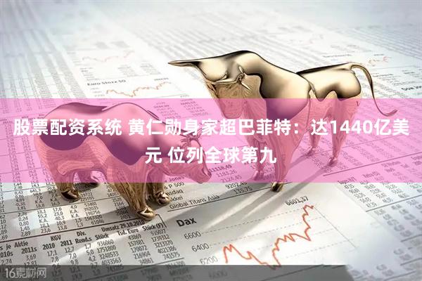 股票配资系统 黄仁勋身家超巴菲特：达1440亿美元 位列全球第九