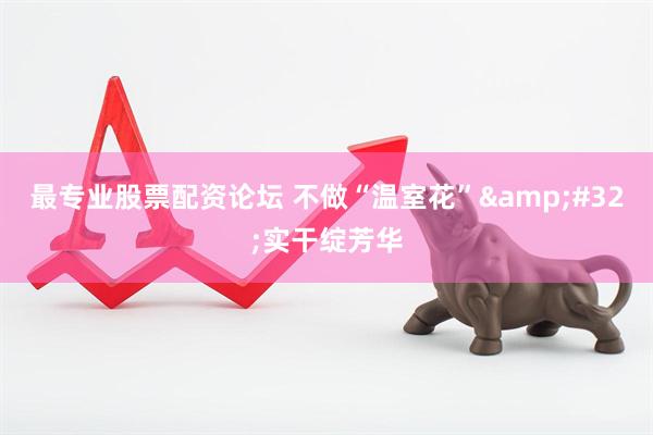 最专业股票配资论坛 不做“温室花”&#32;实干绽芳华