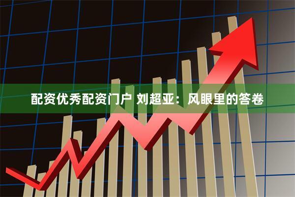 配资优秀配资门户 刘超亚：风眼里的答卷