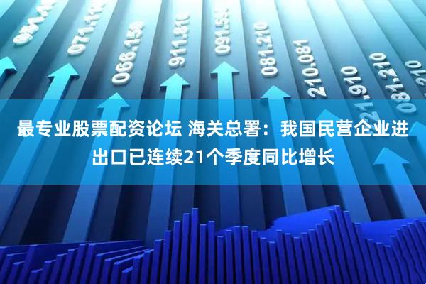 最专业股票配资论坛 海关总署：我国民营企业进出口已连续21个季度同比增长
