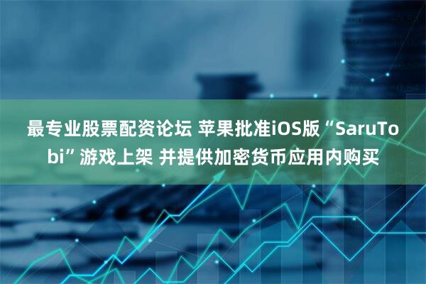 最专业股票配资论坛 苹果批准iOS版“SaruTobi”游戏上架 并提供加密货币应用内购买