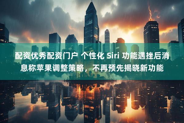 配资优秀配资门户 个性化 Siri 功能遇挫后消息称苹果调整策略，不再预先揭晓新功能