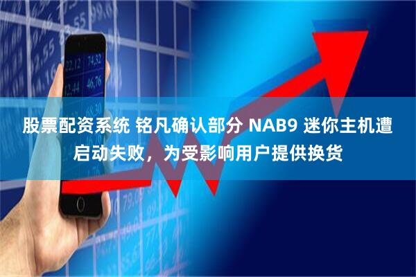 股票配资系统 铭凡确认部分 NAB9 迷你主机遭启动失败，为受影响用户提供换货