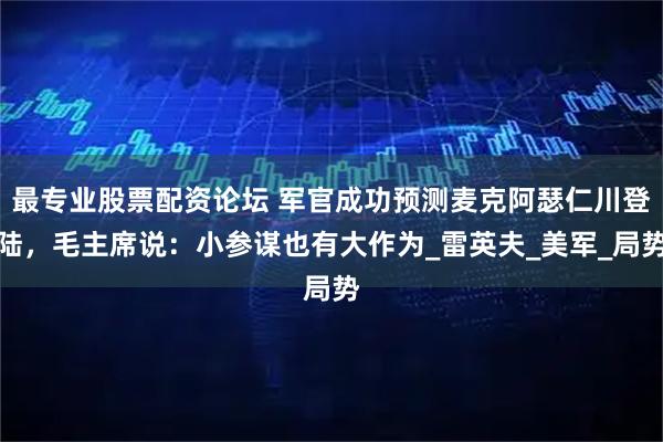 最专业股票配资论坛 军官成功预测麦克阿瑟仁川登陆，毛主席说：小参谋也有大作为_雷英夫_美军_局势