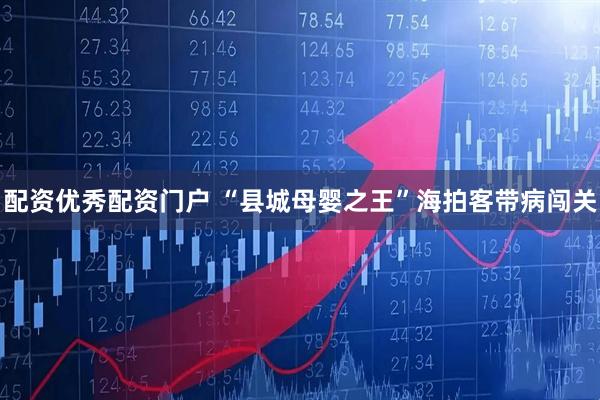 配资优秀配资门户 “县城母婴之王”海拍客带病闯关