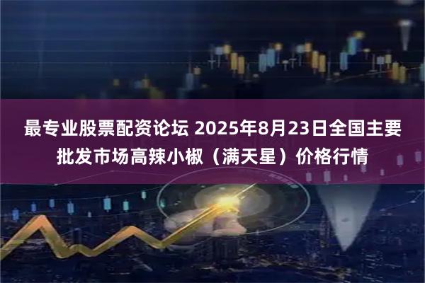 最专业股票配资论坛 2025年8月23日全国主要批发市场高辣小椒（满天星）价格行情