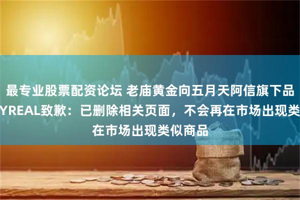最专业股票配资论坛 老庙黄金向五月天阿信旗下品牌STAYREAL致歉：已删除相关页面，不会再在市场出现类似商品