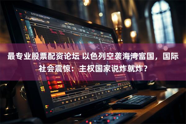 最专业股票配资论坛 以色列空袭海湾富国，国际社会震惊：主权国家说炸就炸？