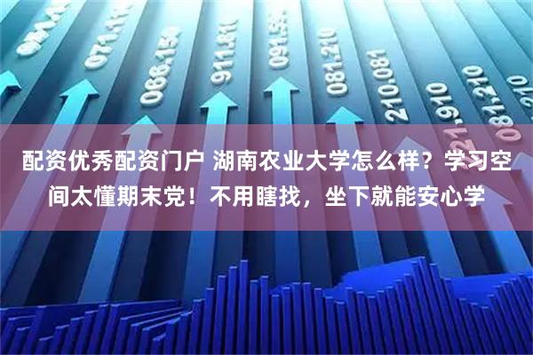 配资优秀配资门户 湖南农业大学怎么样？学习空间太懂期末党！不用瞎找，坐下就能安心学