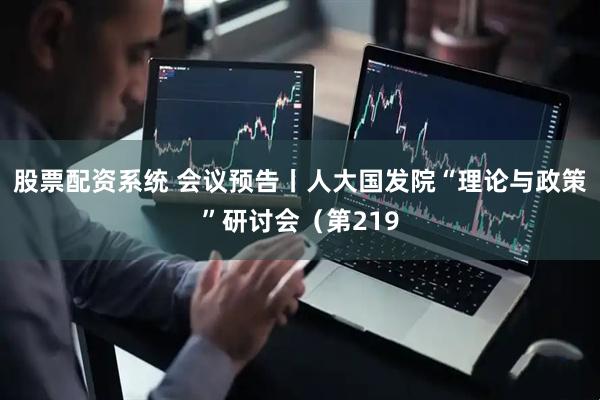 股票配资系统 会议预告丨人大国发院“理论与政策”研讨会（第219