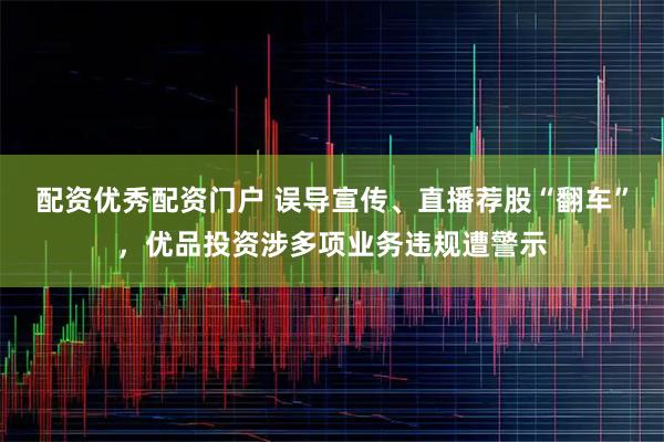 配资优秀配资门户 误导宣传、直播荐股“翻车”，优品投资涉多项业务违规遭警示