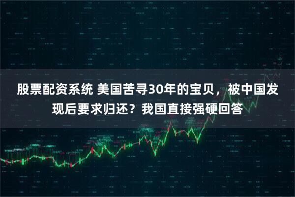 股票配资系统 美国苦寻30年的宝贝，被中国发现后要求归还？我国直接强硬回答