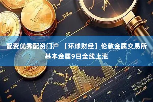 配资优秀配资门户 【环球财经】伦敦金属交易所基本金属9日全线上涨