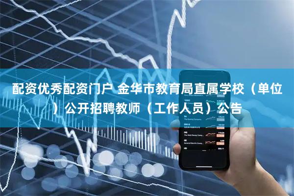 配资优秀配资门户 金华市教育局直属学校（单位）公开招聘教师（工作人员）公告