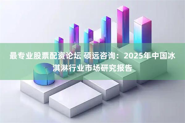 最专业股票配资论坛 硕远咨询：2025年中国冰淇淋行业市场研究报告