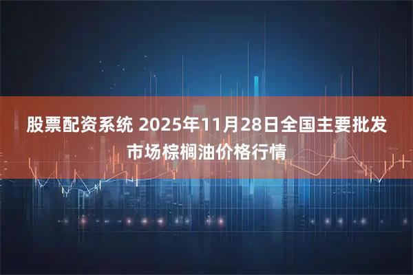股票配资系统 2025年11月28日全国主要批发市场棕榈油价格行情