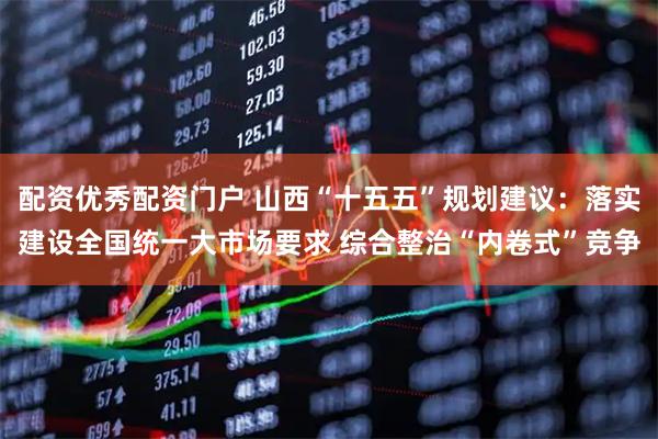 配资优秀配资门户 山西“十五五”规划建议:落实建设全国统一大市场要求 综合整治“内卷式”竞争