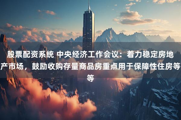 股票配资系统 中央经济工作会议:着力稳定房地产市场,鼓励收购存量商品房重点用于保障性住房等
